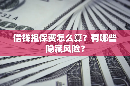 济南借钱担保费怎么算？有哪些隐藏风险？