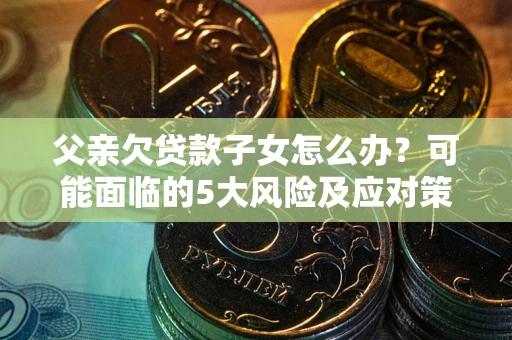 济南父亲欠贷款子女怎么办?可能面临的5大风险及应对策略 济南父亲欠贷款子女怎么办?可能面临的5大风险及应对策略
