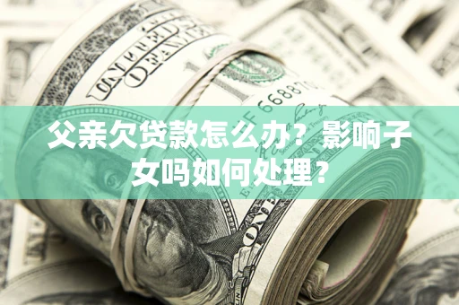 济南父亲欠贷款怎么办？影响子女吗如何处理？