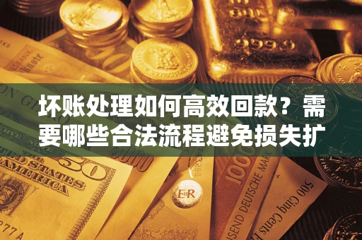 济南坏账处理如何高效回款？需要哪些合法流程避免损失扩大？