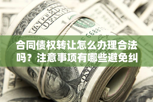 济南合同债权转让怎么办理合法吗？注意事项有哪些避免纠纷？