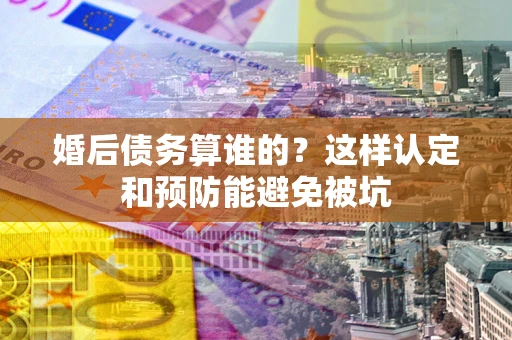 济南婚后债务算谁的？这样认定和预防能避免被坑