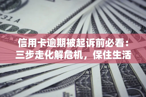济南信用卡逾期被起诉前必看：三步走化解危机，保住生活尊严