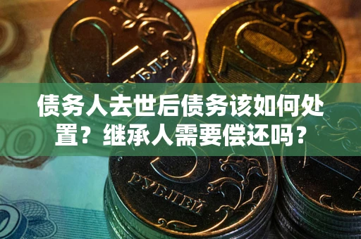 济南债务人去世后债务该如何处置？继承人需要偿还吗？