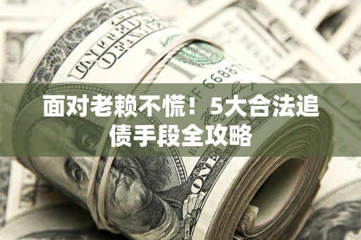 济南面对老赖不慌！5大合法追债手段全攻略