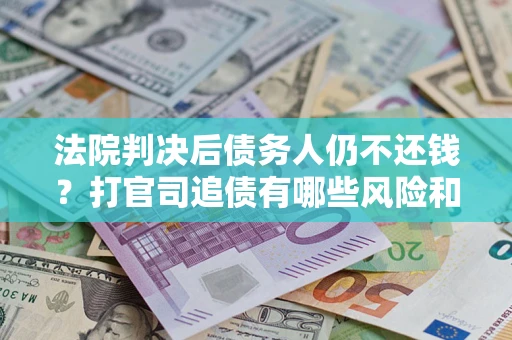 济南法院判决后债务人仍不还钱？打官司追债有哪些风险和技巧？
