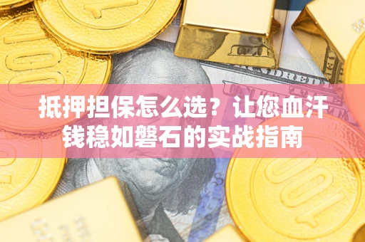 济南抵押担保怎么选？让您血汗钱稳如磐石的实战指南