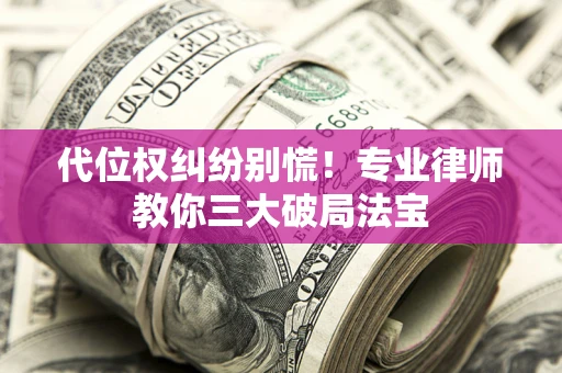 济南代位权纠纷别慌！专业律师教你三大破局法宝