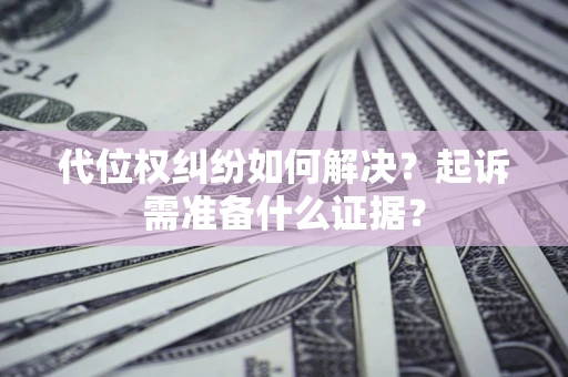 济南代位权纠纷如何解决？起诉需准备什么证据？