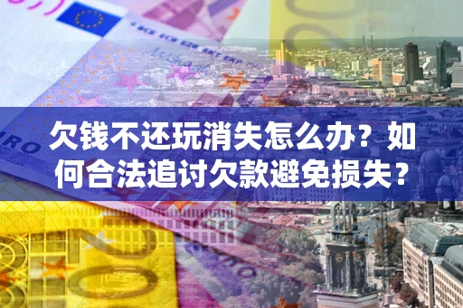 济南欠钱不还玩消失怎么办?如何合法追讨欠款避免损失? 济南欠钱不还玩消失怎么办?如何合法追讨欠款避免损失?
