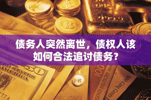 济南债务人突然离世，债权人该如何合法追讨债务？
