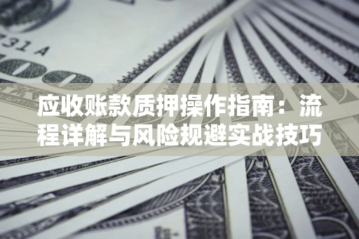 济南应收账款质押操作指南：流程详解与风险规避实战技巧