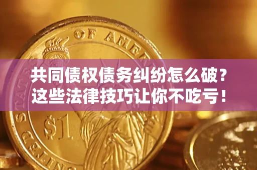 济南共同债权债务纠纷怎么破？这些法律技巧让你不吃亏！