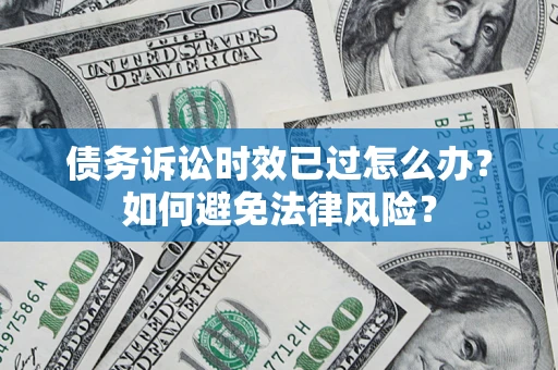 济南债务诉讼时效已过怎么办？如何避免法律风险？