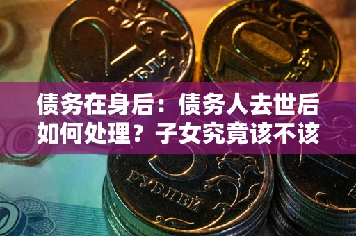 济南债务在身后：债务人去世后如何处理？子女究竟该不该还钱？