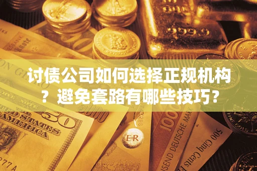济南讨债公司如何选择正规机构？避免套路有哪些技巧？