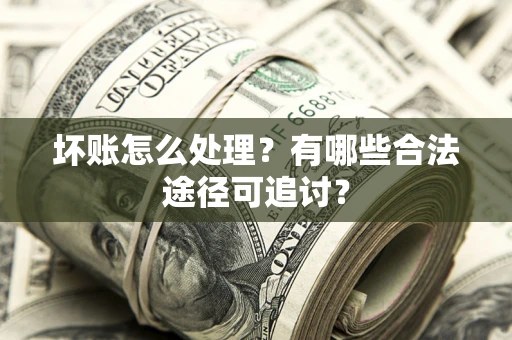 济南坏账怎么处理？有哪些合法途径可追讨？