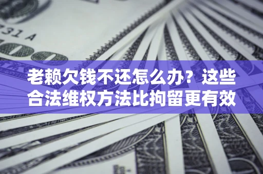 济南老赖欠钱不还怎么办？这些合法维权方法比拘留更有效