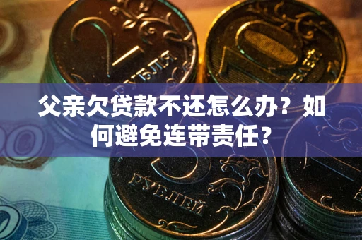 济南父亲欠贷款不还怎么办？如何避免连带责任？