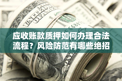 济南应收账款质押如何办理合法流程？风险防范有哪些绝招？