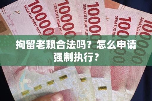 济南拘留老赖合法吗？怎么申请强制执行？