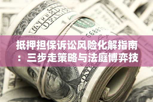 济南抵押担保诉讼风险化解指南：三步走策略与法庭博弈技巧