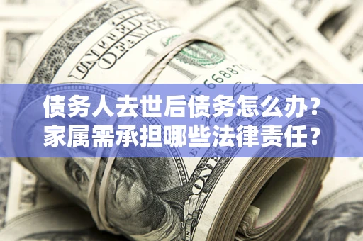 济南债务人去世后债务怎么办？家属需承担哪些法律责任？