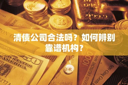 济南清债公司合法吗？如何辨别靠谱机构？
