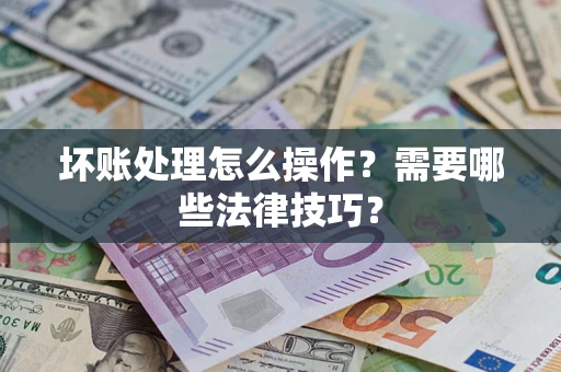 济南坏账处理怎么操作？需要哪些法律技巧？
