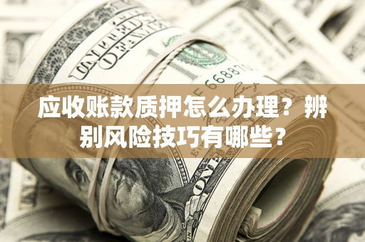 济南应收账款质押怎么办理？辨别风险技巧有哪些？
