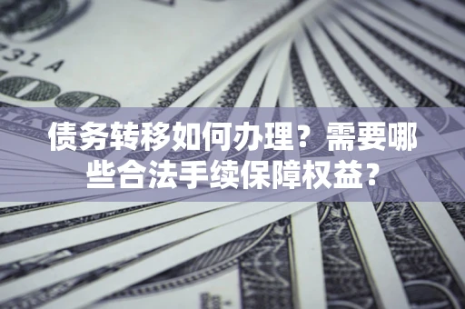 济南债务转移如何办理？需要哪些合法手续保障权益？