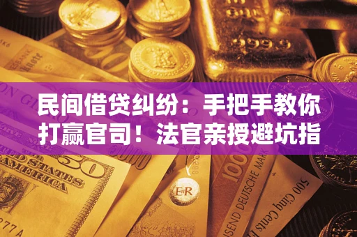 济南民间借贷纠纷：手把手教你打赢官司！法官亲授避坑指南