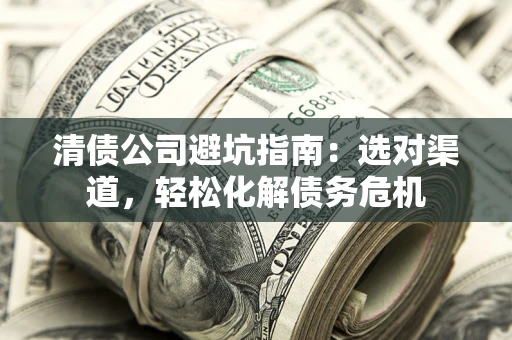 济南清债公司避坑指南：选对渠道，轻松化解债务危机
