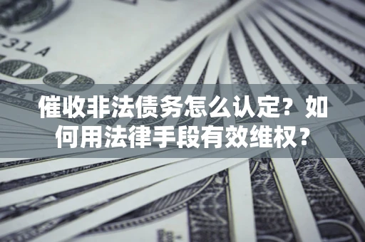 济南催收非法债务怎么认定？如何用法律手段有效维权？