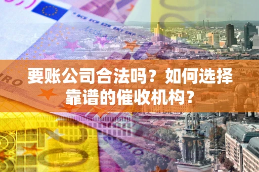 济南要账公司合法吗？如何选择靠谱的催收机构？