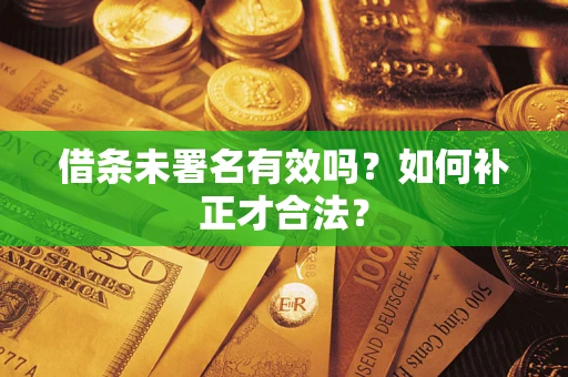 济南借条未署名有效吗？如何补正才合法？