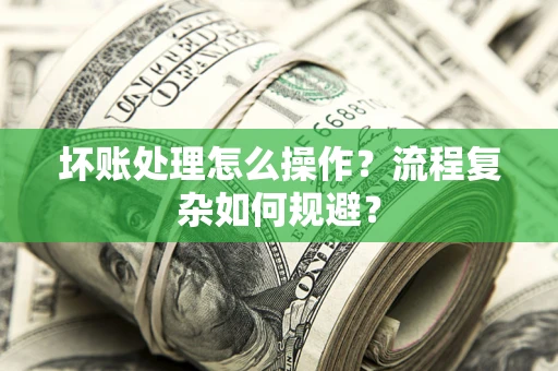 济南坏账处理怎么操作？流程复杂如何规避？