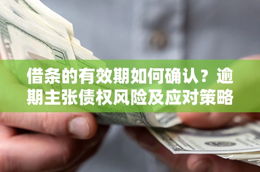 济南借条的有效期如何确认？逾期主张债权风险及应对策略？
