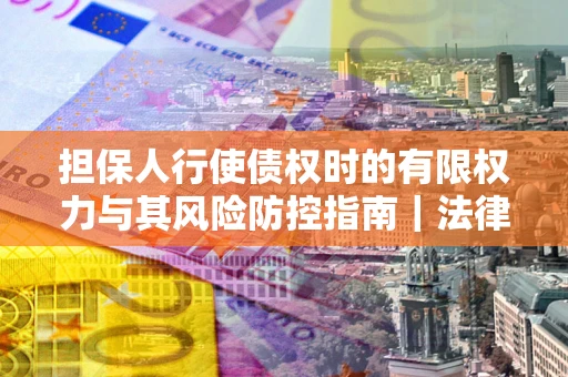 济南担保人行使债权时的有限权力与其风险防控指南｜法律实务解析
