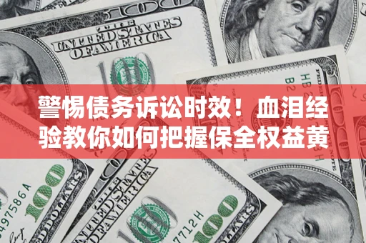 济南警惕债务诉讼时效！血泪经验教你如何把握保全权益黄金期