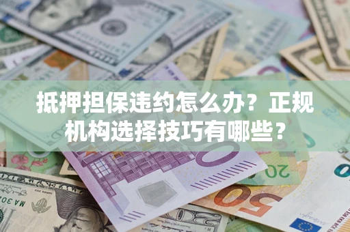 济南抵押担保违约怎么办？正规机构选择技巧有哪些？