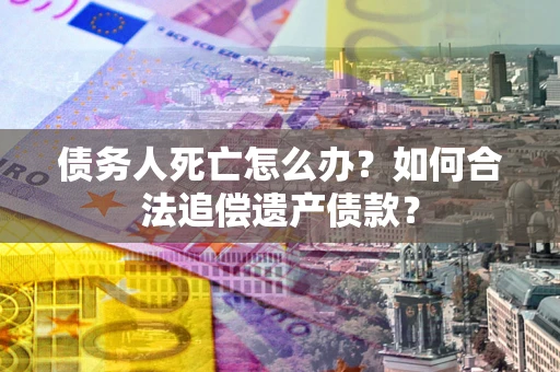 济南债务人死亡怎么办？如何合法追偿遗产债款？