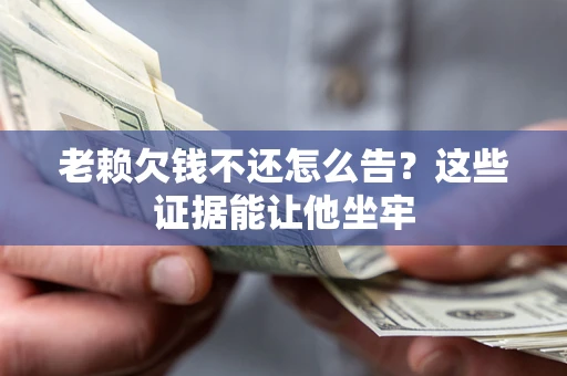 济南老赖欠钱不还怎么告？这些证据能让他坐牢