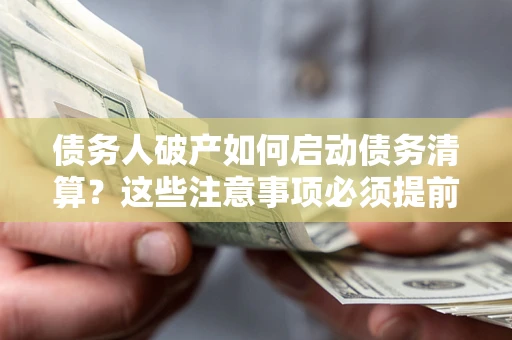 济南债务人破产如何启动债务清算？这些注意事项必须提前知道