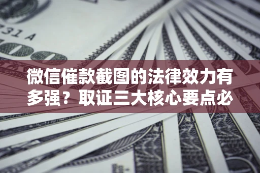 济南微信催款截图的法律效力有多强？取证三大核心要点必须知道！