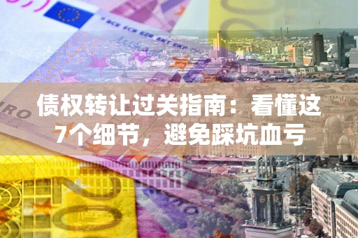 济南债权转让过关指南：看懂这7个细节，避免踩坑血亏