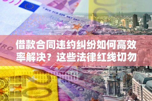 济南借款合同违约纠纷如何高效率解决？这些法律红线切勿触碰