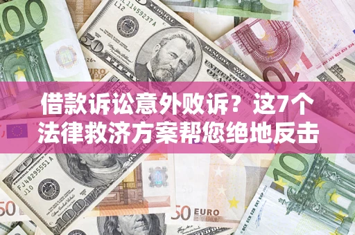 济南借款诉讼意外败诉？这7个法律救济方案帮您绝地反击！