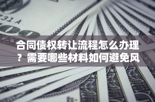 济南合同债权转让流程怎么办理？需要哪些材料如何避免风险？