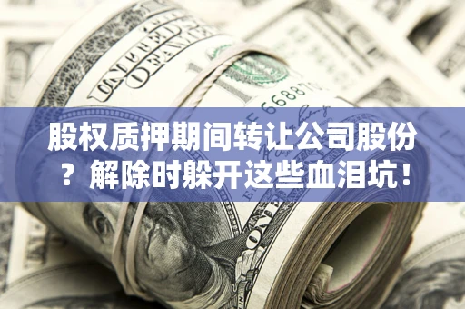 济南股权质押期间转让公司股份？解除时躲开这些血泪坑！